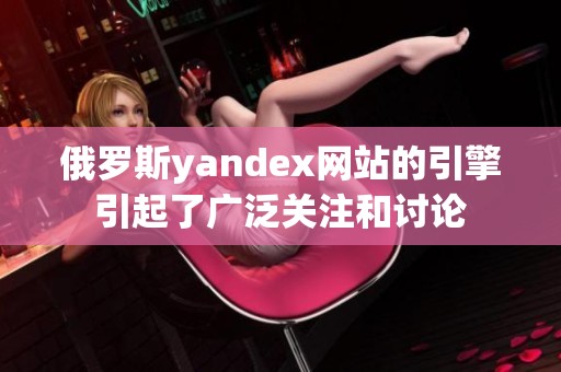 俄罗斯yandex网站的引擎引起了广泛关注和讨论