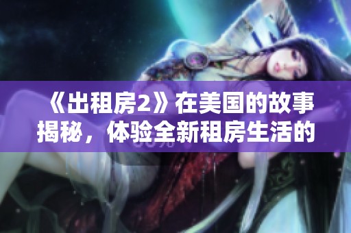 《出租房2》在美国的故事揭秘，体验全新租房生活的冒险与挑战