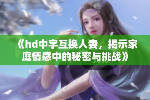 《hd中字互换人妻，揭示家庭情感中的秘密与挑战》