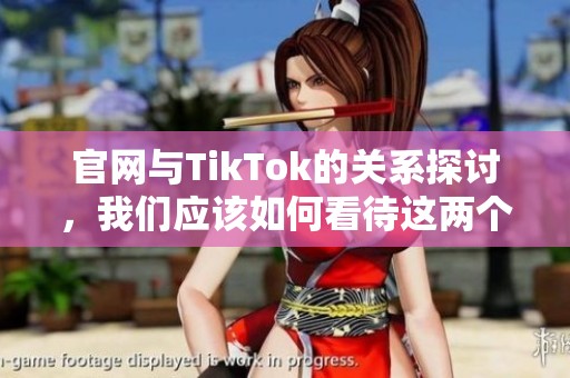 官网与TikTok的关系探讨，我们应该如何看待这两个平台的影响力