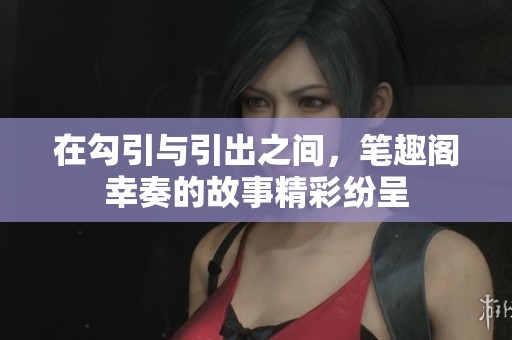 在勾引与引出之间，笔趣阁幸奏的故事精彩纷呈