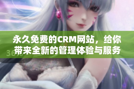 永久免费的CRM网站，给你带来全新的管理体验与服务选择！