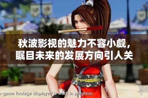 秋波影视的魅力不容小觑，瞩目未来的发展方向引人关注