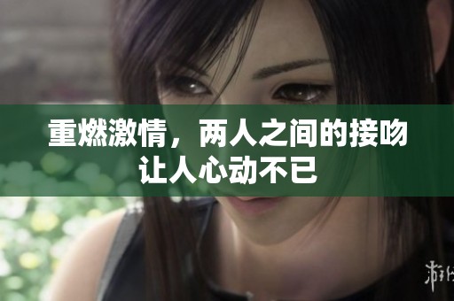 重燃激情，两人之间的接吻让人心动不已