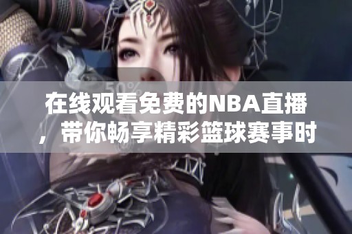 在线观看免费的NBA直播，带你畅享精彩篮球赛事时刻