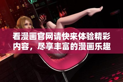 看漫画官网请快来体验精彩内容，尽享丰富的漫画乐趣！