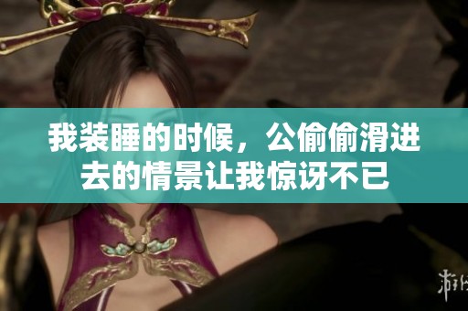 我装睡的时候，公偷偷滑进去的情景让我惊讶不已
