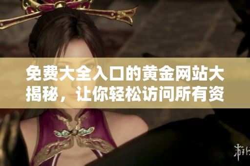 免费大全入口的黄金网站大揭秘，让你轻松访问所有资源