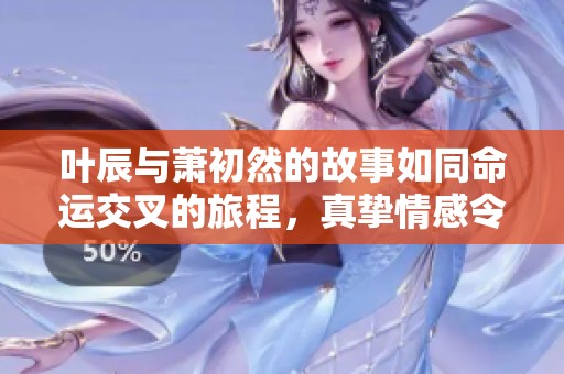 叶辰与萧初然的故事如同命运交叉的旅程，真挚情感令人动容