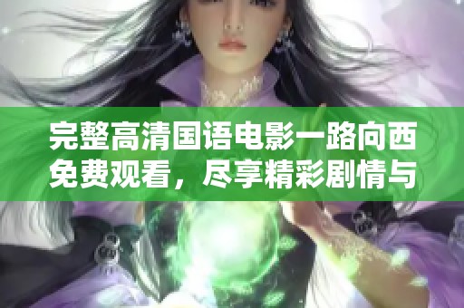 完整高清国语电影一路向西免费观看，尽享精彩剧情与视听盛宴