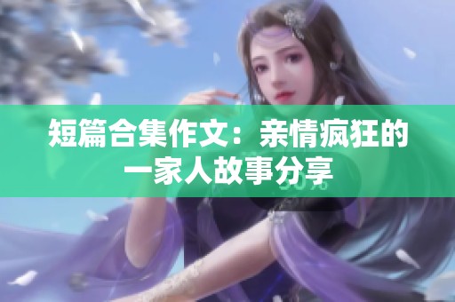 短篇合集作文：亲情疯狂的一家人故事分享