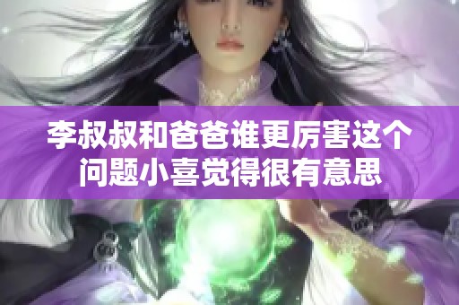 李叔叔和爸爸谁更厉害这个问题小喜觉得很有意思