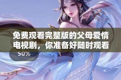 免费观看完整版的父母爱情电视剧，你准备好随时观看了吗