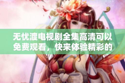 无忧渡电视剧全集高清可以免费观看，快来体验精彩的剧情吧！