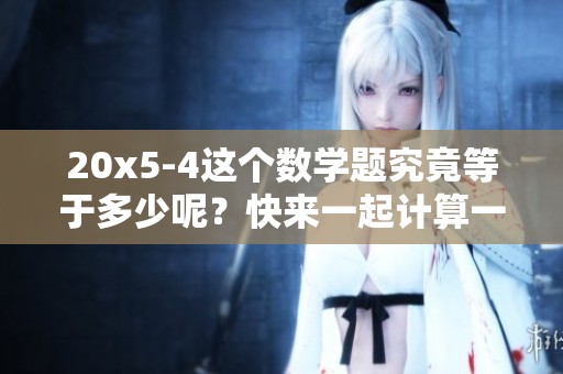 20x5-4这个数学题究竟等于多少呢？快来一起计算一下吧！