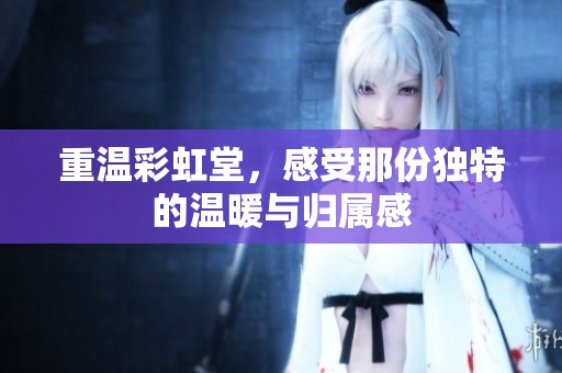重温彩虹堂，感受那份独特的温暖与归属感