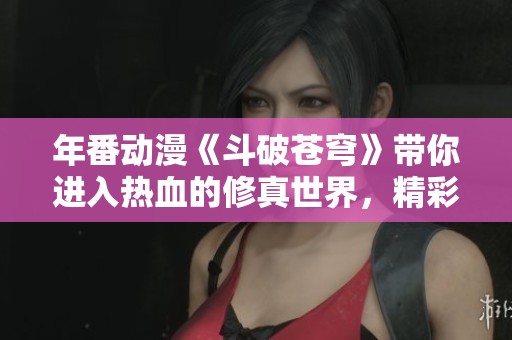 年番动漫《斗破苍穹》带你进入热血的修真世界，精彩不容错过！