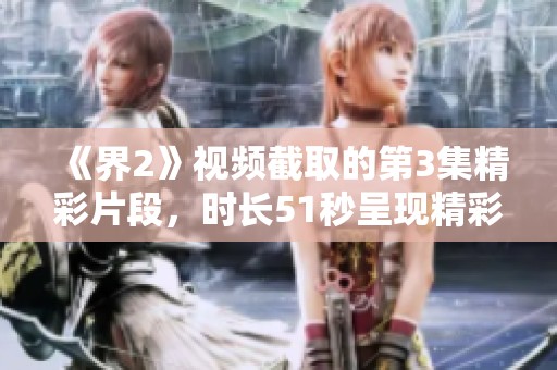 《界2》视频截取的第3集精彩片段，时长51秒呈现精彩瞬间