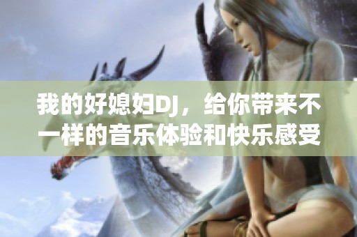 我的好媳妇DJ，给你带来不一样的音乐体验和快乐感受！