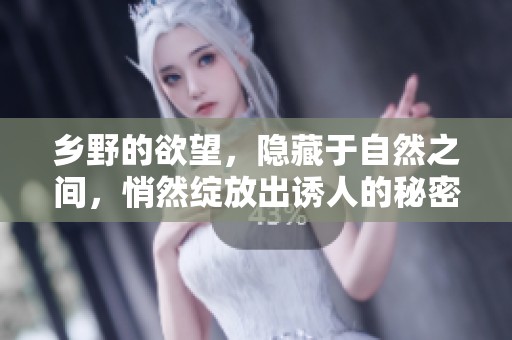 乡野的欲望，隐藏于自然之间，悄然绽放出诱人的秘密