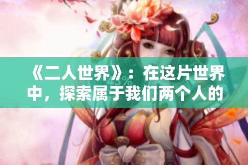 《二人世界》：在这片世界中，探索属于我们两个人的故事与情感