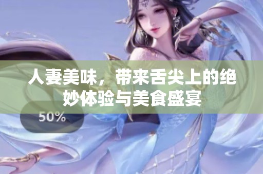 人妻美味，带来舌尖上的绝妙体验与美食盛宴
