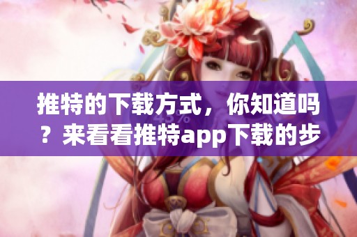 推特的下载方式，你知道吗？来看看推特app下载的步骤吧！