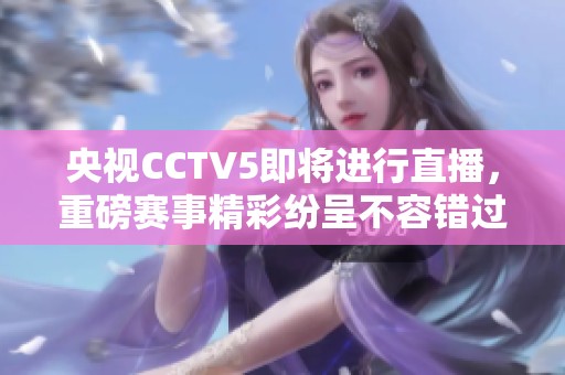 央视CCTV5即将进行直播，重磅赛事精彩纷呈不容错过