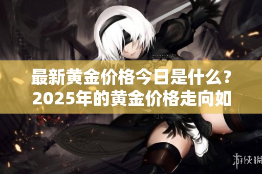 最新黄金价格今日是什么？2025年的黄金价格走向如何呢