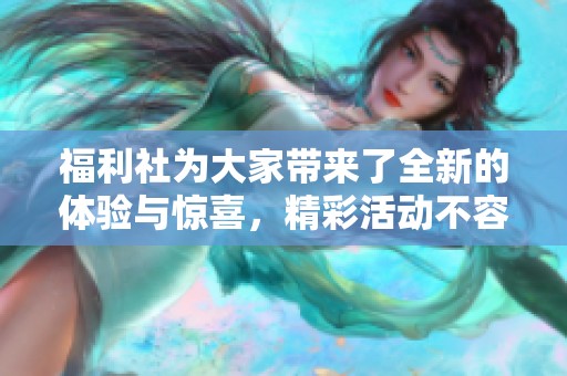 福利社为大家带来了全新的体验与惊喜，精彩活动不容错过，快来参与吧！