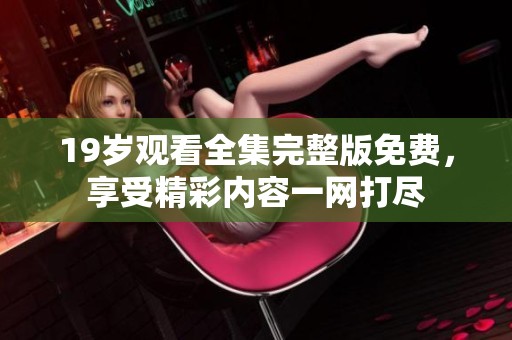 19岁观看全集完整版免费，享受精彩内容一网打尽