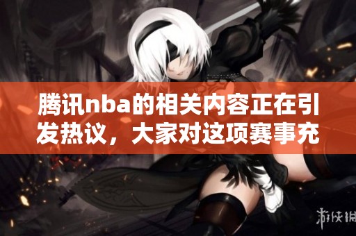 腾讯nba的相关内容正在引发热议，大家对这项赛事充满期待与关注。
