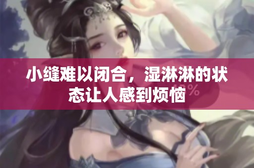 小缝难以闭合，湿淋淋的状态让人感到烦恼
