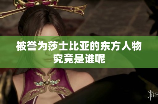 被誉为莎士比亚的东方人物究竟是谁呢