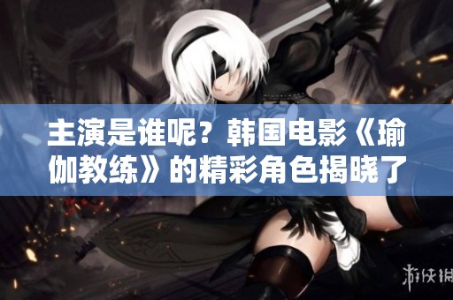 主演是谁呢？韩国电影《瑜伽教练》的精彩角色揭晓了