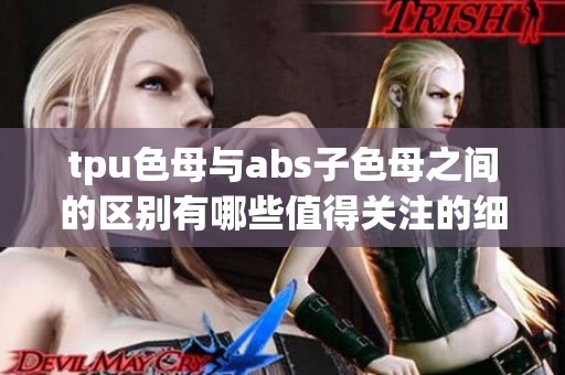 tpu色母与abs子色母之间的区别有哪些值得关注的细节呢