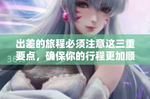 出差的旅程必须注意这三重要点，确保你的行程更加顺利。