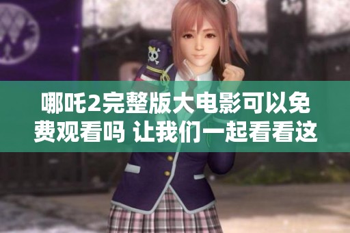 哪吒2完整版大电影可以免费观看吗 让我们一起看看这部影片吧