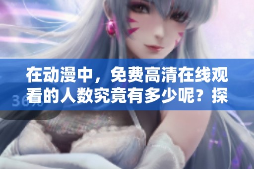 在动漫中，免费高清在线观看的人数究竟有多少呢？探索这一现象的背后原因。