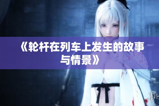 《轮杆在列车上发生的故事与情景》