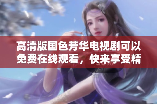 高清版国色芳华电视剧可以免费在线观看，快来享受精彩内容吧！