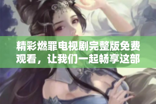 精彩燃罪电视剧完整版免费观看，让我们一起畅享这部热剧吧！