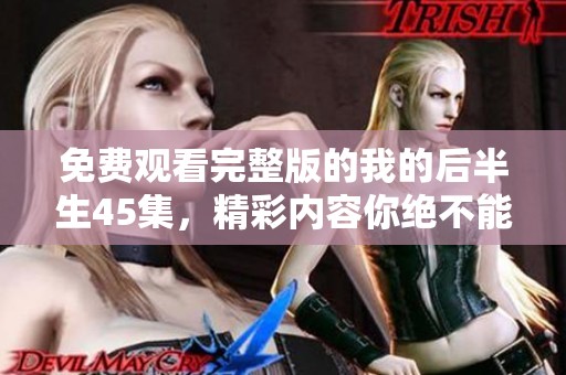 免费观看完整版的我的后半生45集，精彩内容你绝不能错过