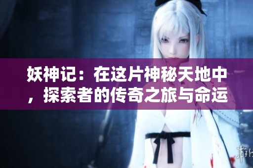 妖神记：在这片神秘天地中，探索者的传奇之旅与命运交织。