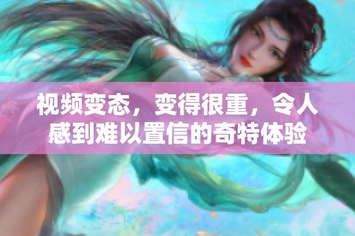 视频变态，变得很重，令人感到难以置信的奇特体验