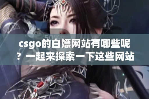 csgo的白嫖网站有哪些呢？一起来探索一下这些网站吧
