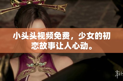 小头头视频免费，少女的初恋故事让人心动。