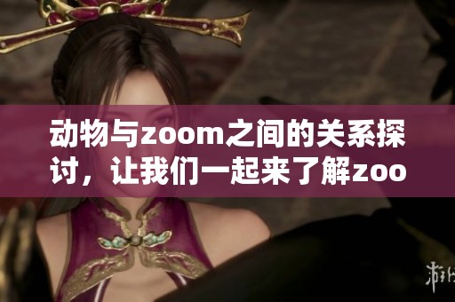 动物与zoom之间的关系探讨，让我们一起来了解zoom与动物的奥秘