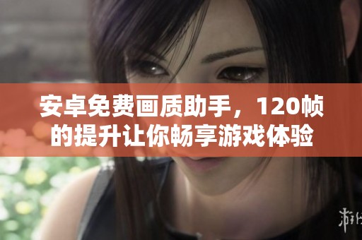 安卓免费画质助手，120帧的提升让你畅享游戏体验