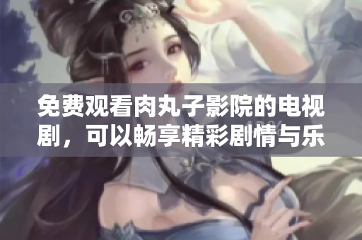 免费观看肉丸子影院的电视剧，可以畅享精彩剧情与乐趣！